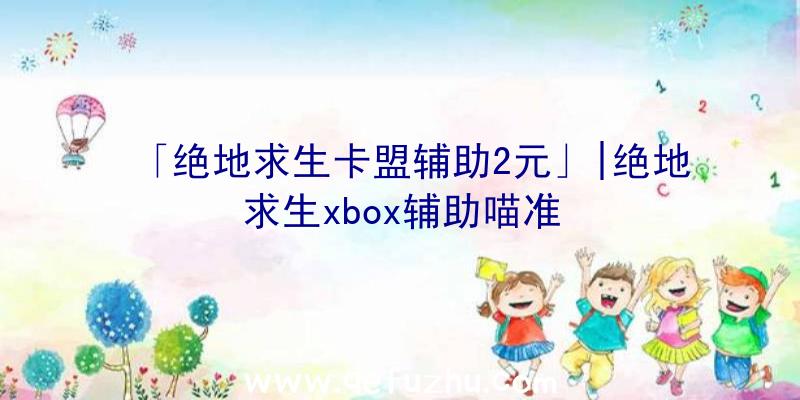 「绝地求生卡盟辅助2元」|绝地求生xbox辅助喵准